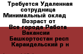 Требуется Удаленная сотрудница › Минимальный оклад ­ 97 000 › Возраст от ­ 18 - Все города Работа » Вакансии   . Башкортостан респ.,Караидельский р-н